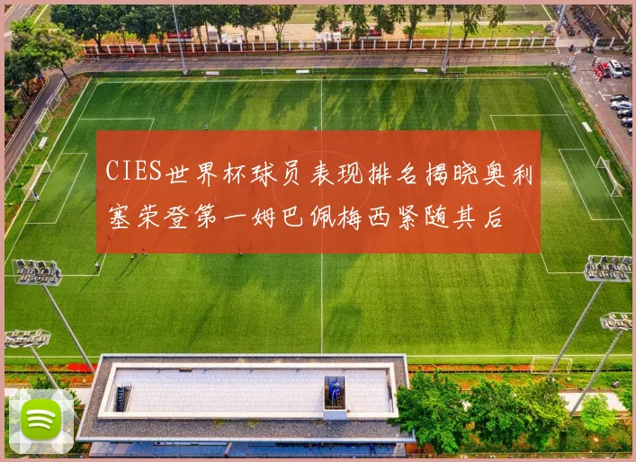 CIES世界杯球员表现排名揭晓奥利塞荣登第一姆巴佩梅西紧随其后