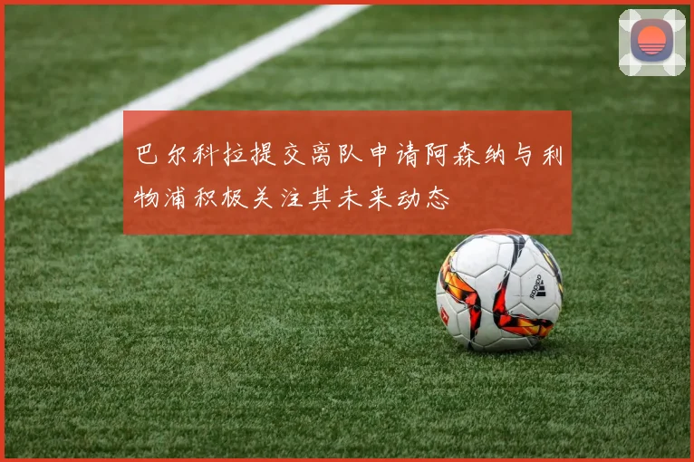 巴尔科拉提交离队申请阿森纳与利物浦积极关注其未来动态